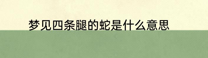 梦见四条腿的蛇是什么意思