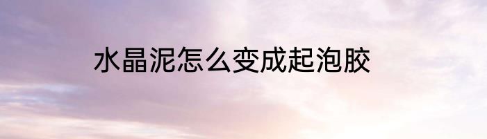水晶泥怎么变成起泡胶