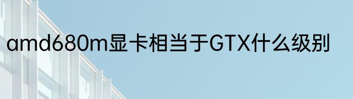 amd680m显卡相当于GTX什么级别