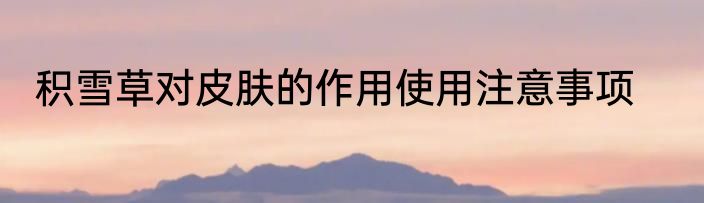 积雪草对皮肤的作用使用注意事项