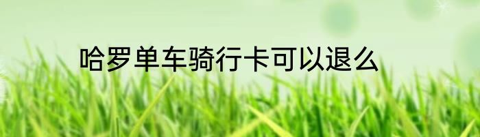 哈罗单车骑行卡可以退么