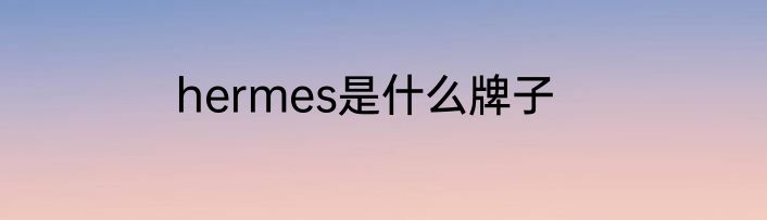 hermes是什么牌子
