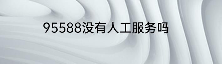 95588没有人工服务吗