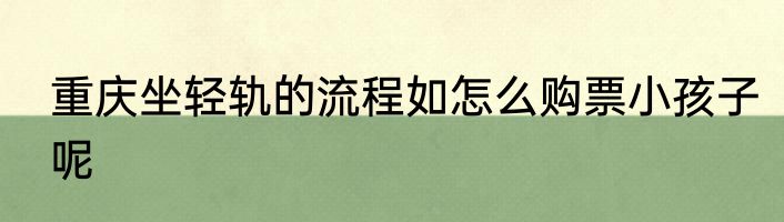 重庆坐轻轨的流程如怎么购票小孩子呢