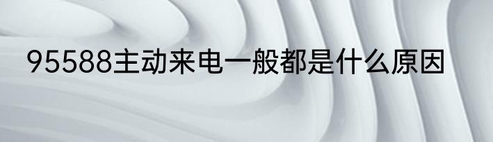 95588主动来电一般都是什么原因