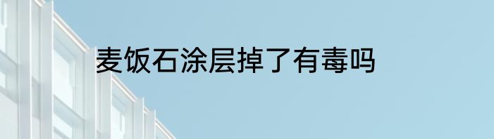 麦饭石涂层掉了有毒吗