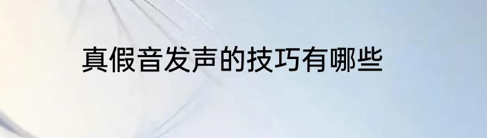 真假音发声的技巧有哪些