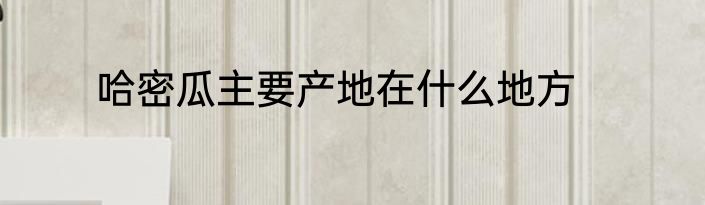 哈密瓜主要产地在什么地方
