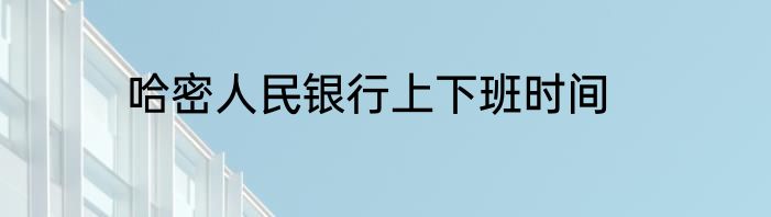 哈密人民银行上下班时间