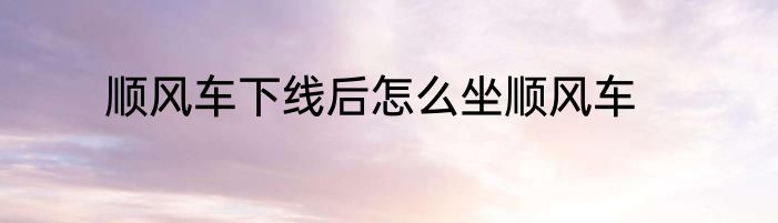 顺风车下线后怎么坐顺风车