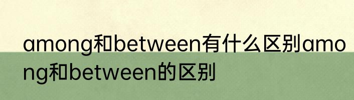 among和between有什么区别among和between的区别