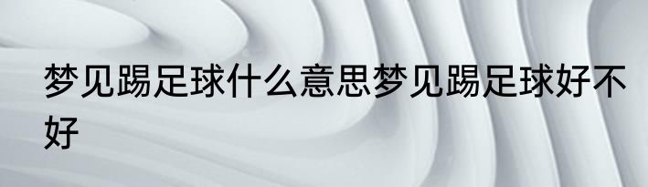 梦见踢足球什么意思梦见踢足球好不好