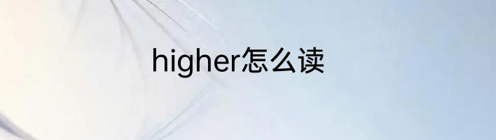 higher怎么读