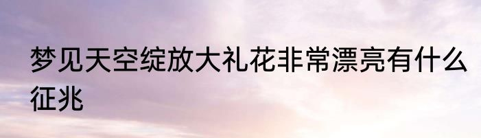 梦见天空绽放大礼花非常漂亮有什么征兆