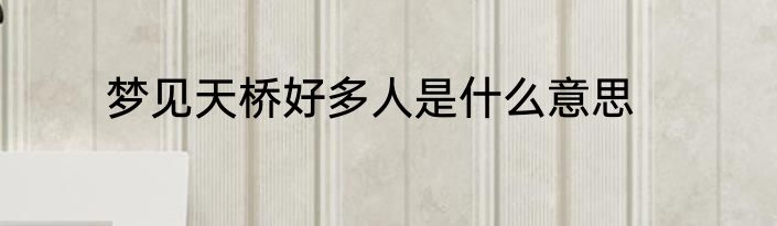 梦见天桥好多人是什么意思