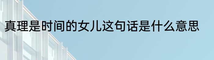 真理是时间的女儿这句话是什么意思