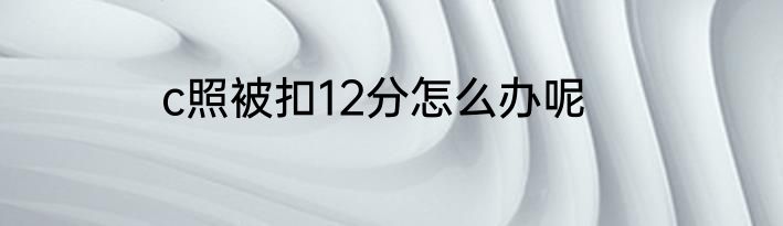 c照被扣12分怎么办呢