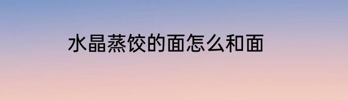 水晶蒸饺的面怎么和面