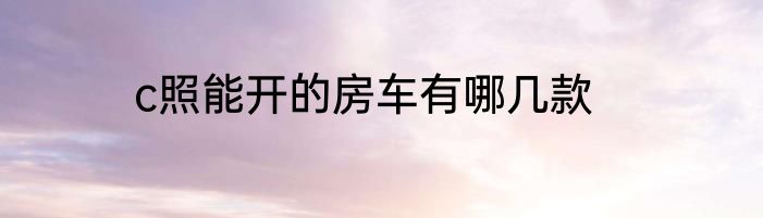 c照能开的房车有哪几款