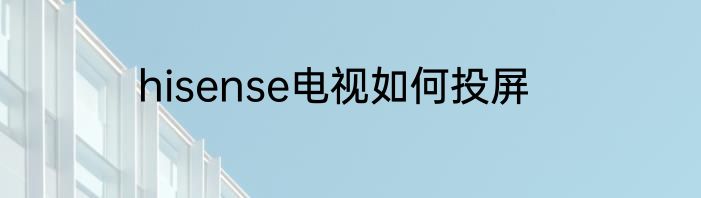 hisense电视如何投屏