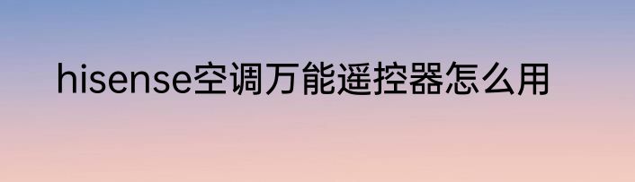 hisense空调万能遥控器怎么用