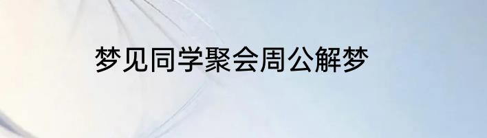 梦见同学聚会周公解梦