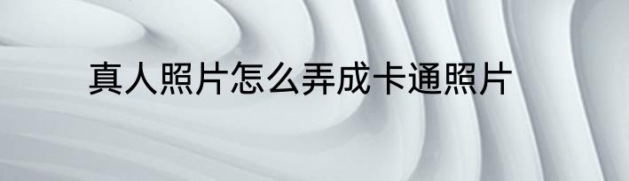真人照片怎么弄成卡通照片