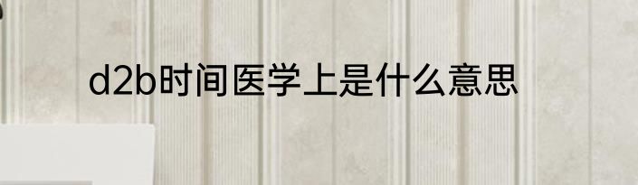 d2b时间医学上是什么意思