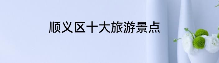 顺义区十大旅游景点