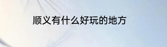 顺义有什么好玩的地方