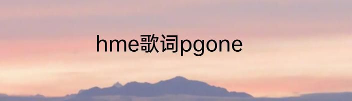hme歌词pgone