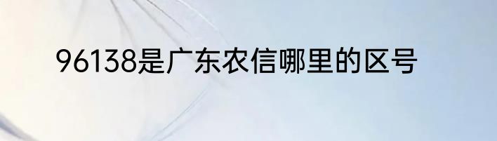 96138是广东农信哪里的区号