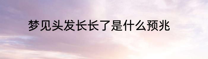 梦见头发长长了是什么预兆