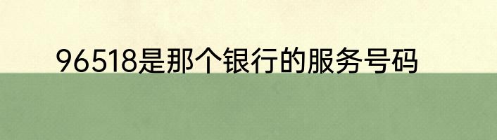96518是那个银行的服务号码