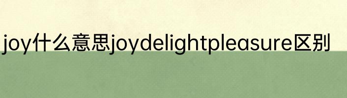 joy什么意思joydelightpleasure区别