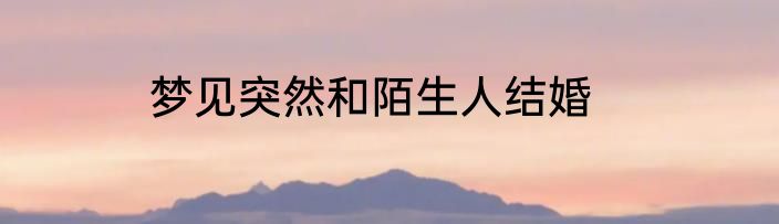 梦见突然和陌生人结婚