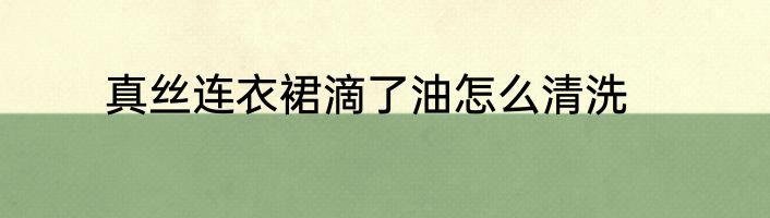 真丝连衣裙滴了油怎么清洗