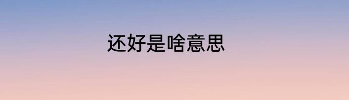 还好是啥意思