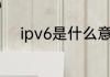 ipv6是什么意思啊ipv6有多强大