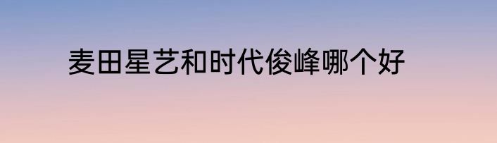 麦田星艺和时代俊峰哪个好