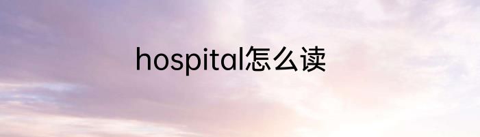 hospital怎么读