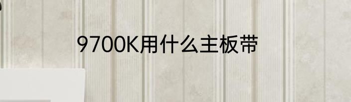9700K用什么主板带