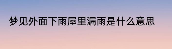 梦见外面下雨屋里漏雨是什么意思