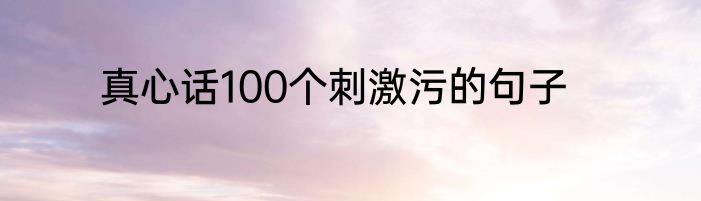 真心话100个刺激污的句子