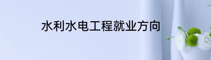 水利水电工程就业方向