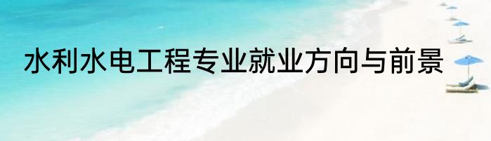 水利水电工程专业就业方向与前景