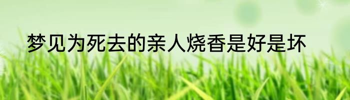 梦见为死去的亲人烧香是好是坏