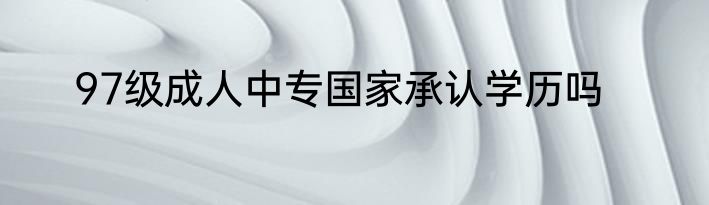 97级成人中专国家承认学历吗