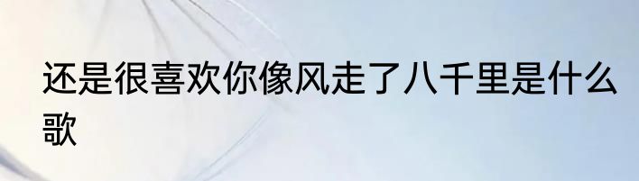 还是很喜欢你像风走了八千里是什么歌