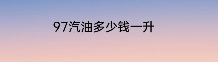 97汽油多少钱一升